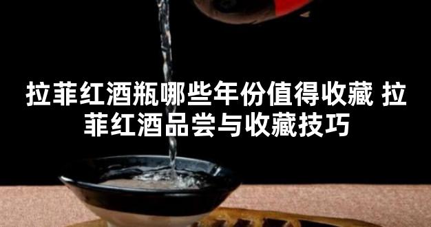 拉菲红酒瓶哪些年份值得收藏 拉菲红酒品尝与收藏技巧